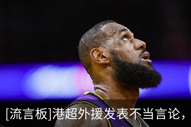 [流言板]港超外援发表不当言论，球队官方回应：立即暂停训练